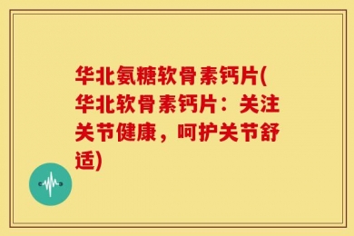 华北氨糖软骨素钙片(华北软骨素钙片：关注关节健康，呵护关节舒适)