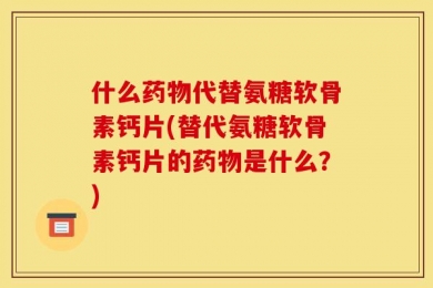 什么药物代替氨糖软骨素钙片(替代氨糖软骨素钙片的药物是什么？)