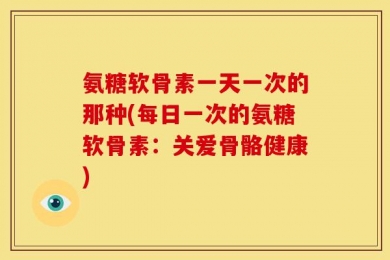 氨糖软骨素一天一次的那种(每日一次的氨糖软骨素：关爱骨骼健康)
