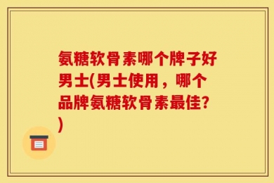 氨糖软骨素哪个牌子好男士(男士使用，哪个品牌氨糖软骨素最佳？)