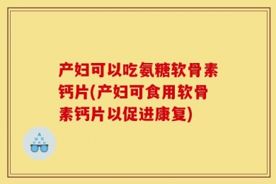 产妇可以吃氨糖软骨素钙片(产妇可食用软骨素钙片以促进康复)