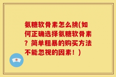 氨糖软骨素怎么挑(如何正确选择氨糖软骨素？简单粗暴的购买方法不能忽视的因素！)