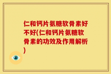 仁和钙片氨糖软骨素好不好(仁和钙片氨糖软骨素的功效及作用解析)
