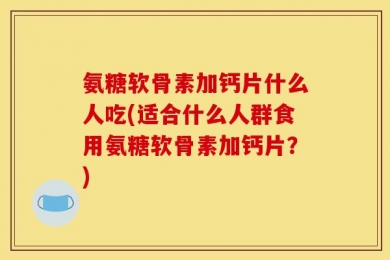 氨糖软骨素加钙片什么人吃(适合什么人群食用氨糖软骨素加钙片？)