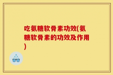 吃氨糖软骨素功效(氨糖软骨素的功效及作用)