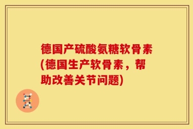 德国产硫酸氨糖软骨素(德国生产软骨素，帮助改善关节问题)