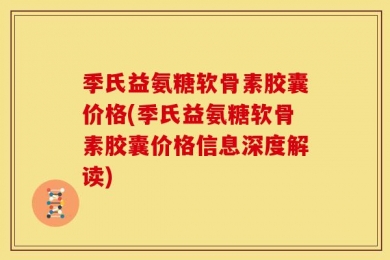 季氏益氨糖软骨素胶囊价格(季氏益氨糖软骨素胶囊价格信息深度解读)