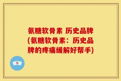 氨糖软骨素 历史品牌(氨糖软骨素：历史品牌的疼痛缓解好帮手)