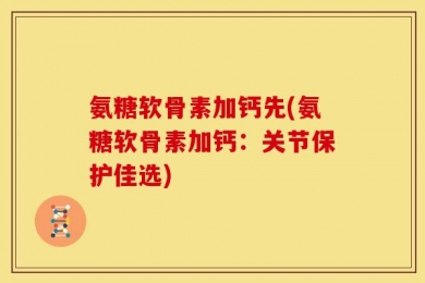氨糖软骨素加钙先(氨糖软骨素加钙：关节保护佳选)