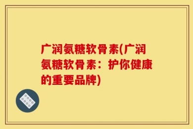 广润氨糖软骨素(广润氨糖软骨素：护你健康的重要品牌)