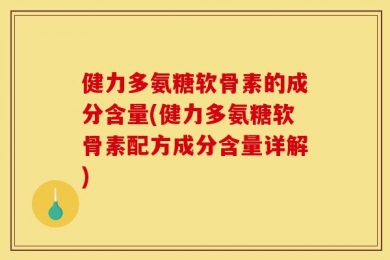 健力多氨糖软骨素的成分含量(健力多氨糖软骨素配方成分含量详解)
