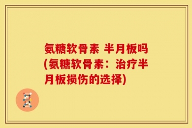 氨糖软骨素 半月板吗(氨糖软骨素：治疗半月板损伤的选择)