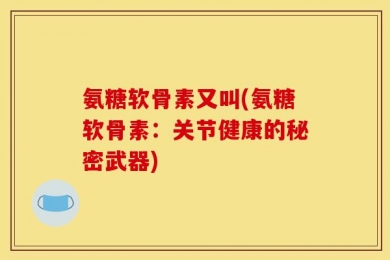 氨糖软骨素又叫(氨糖软骨素：关节健康的秘密武器)