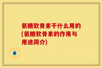 氨糖软骨素干什么用的(氨糖软骨素的作用与用途简介)