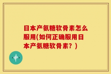 日本产氨糖软骨素怎么服用(如何正确服用日本产氨糖软骨素？)