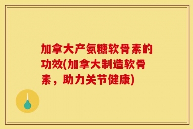 加拿大产氨糖软骨素的功效(加拿大制造软骨素，助力关节健康)