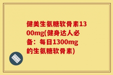 健美生氨糖软骨素1300mg(健身达人必备：每日1300mg的生氨糖软骨素)