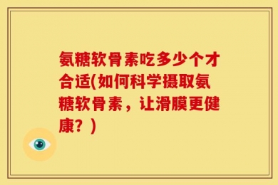 氨糖软骨素吃多少个才合适(如何科学摄取氨糖软骨素，让滑膜更健康？)