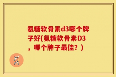 氨糖软骨素d3哪个牌子好(氨糖软骨素D3，哪个牌子最佳？)