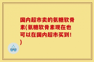 国内超市卖的氨糖软骨素(氨糖软骨素现在也可以在国内超市买到！)