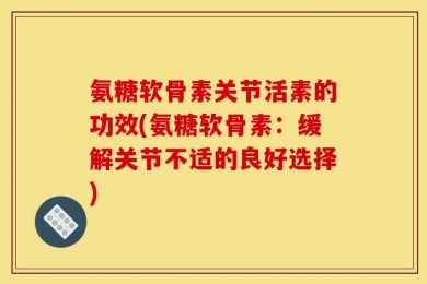 氨糖软骨素关节活素的功效(氨糖软骨素：缓解关节不适的良好选择)