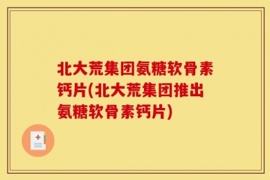 北大荒集团氨糖软骨素钙片(北大荒集团推出氨糖软骨素钙片)