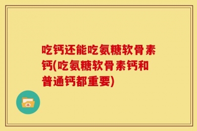 吃钙还能吃氨糖软骨素钙(吃氨糖软骨素钙和普通钙都重要)