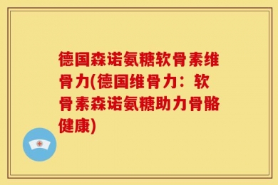 德国森诺氨糖软骨素维骨力(德国维骨力：软骨素森诺氨糖助力骨骼健康)