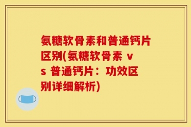 氨糖软骨素和普通钙片区别(氨糖软骨素 vs 普通钙片：功效区别详细解析)