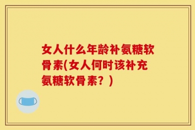 女人什么年龄补氨糖软骨素(女人何时该补充氨糖软骨素？)