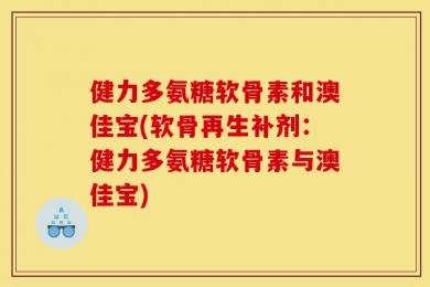 健力多氨糖软骨素和澳佳宝(软骨再生补剂：健力多氨糖软骨素与澳佳宝)