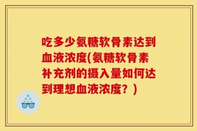 吃多少氨糖软骨素达到血液浓度(氨糖软骨素补充剂的摄入量如何达到理想血液浓度？)