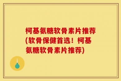 柯基氨糖软骨素片推荐(软骨保健首选！柯基氨糖软骨素片推荐)