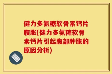 健力多氨糖软骨素钙片腹胀(健力多氨糖软骨素钙片引起腹部肿胀的原因分析)