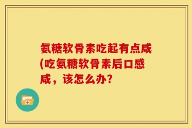 氨糖软骨素吃起有点咸(吃氨糖软骨素后口感咸，该怎么办？