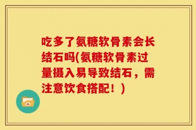 吃多了氨糖软骨素会长结石吗(氨糖软骨素过量摄入易导致结石，需注意饮食搭配！)