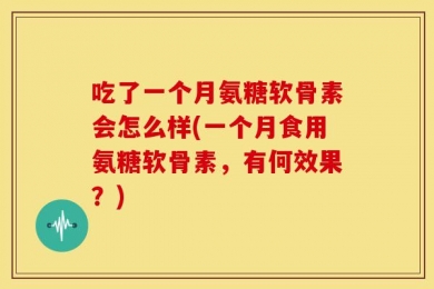 吃了一个月氨糖软骨素会怎么样(一个月食用氨糖软骨素，有何效果？)