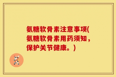 氨糖软骨素注意事项(氨糖软骨素用药须知，保护关节健康。)