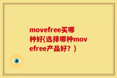 movefree买哪种好(选择哪种movefree产品好？)