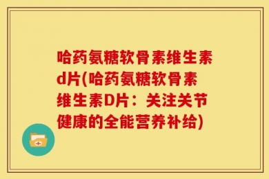 哈药氨糖软骨素维生素d片(哈药氨糖软骨素维生素D片：关注关节健康的全能营养补给)