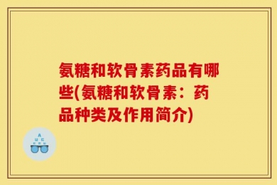 氨糖和软骨素药品有哪些(氨糖和软骨素：药品种类及作用简介)