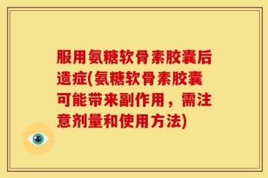 服用氨糖软骨素胶囊后遗症(氨糖软骨素胶囊可能带来副作用，需注意剂量和使用方法)