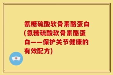 氨糖硫酸软骨素酪蛋白(氨糖硫酸软骨素酪蛋白——保护关节健康的有效配方)
