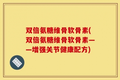 双倍氨糖维骨软骨素(双倍氨糖维骨软骨素——增强关节健康配方)