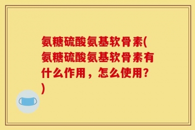 氨糖硫酸氨基软骨素(氨糖硫酸氨基软骨素有什么作用，怎么使用？)