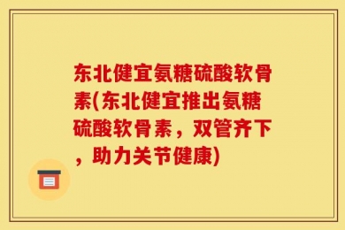 东北健宜氨糖硫酸软骨素(东北健宜推出氨糖硫酸软骨素，双管齐下，助力关节健康)