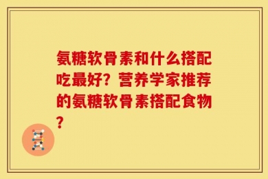 氨糖软骨素和什么搭配吃最好？营养学家推荐的氨糖软骨素搭配食物？