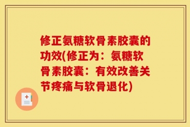 修正氨糖软骨素胶囊的功效(修正为：氨糖软骨素胶囊：有效改善关节疼痛与软骨退化)