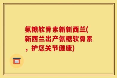 氨糖软骨素新新西兰(新西兰出产氨糖软骨素，护您关节健康)