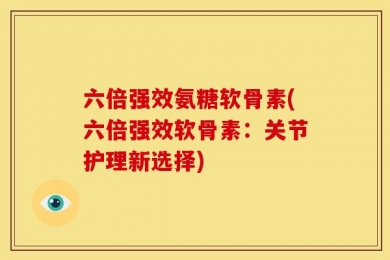 六倍强效氨糖软骨素(六倍强效软骨素：关节护理新选择)
